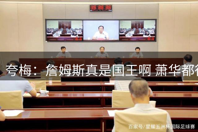 夸梅：詹姆斯真是国王啊 萧华都得听他的 新赛季日程安排都要搁置