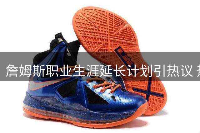 詹姆斯职业生涯延长计划引热议 热火成最大受益方而骑士处境堪忧